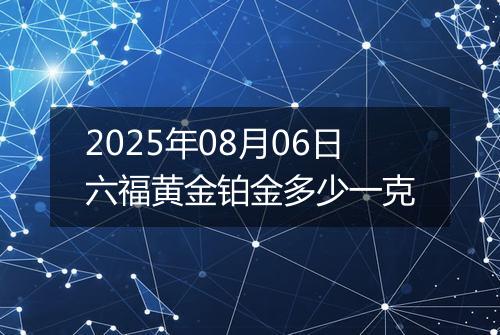 2025年08月06日六福黄金铂金多少一克