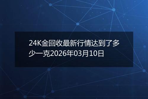 24K金回收最新行情达到了多少一克2026年03月10日