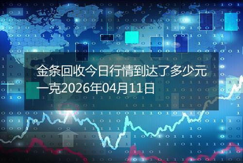 金条回收今日行情到达了多少元一克2026年04月11日