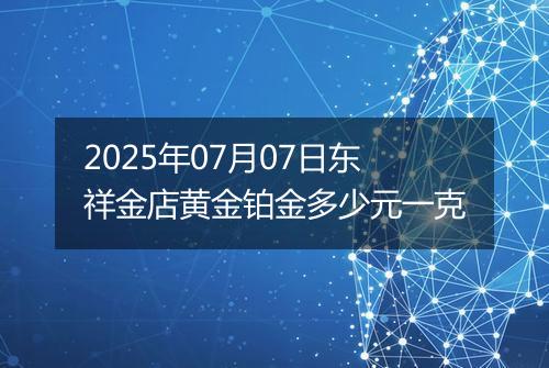 2025年07月07日东祥金店黄金铂金多少元一克