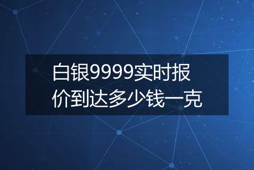 白银9999实时报价到达多少钱一克