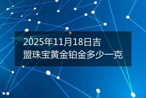 2025年11月18日吉盟珠宝黄金铂金多少一克