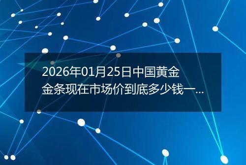 2026年01月25日中国黄金金条现在市场价到底多少钱一克