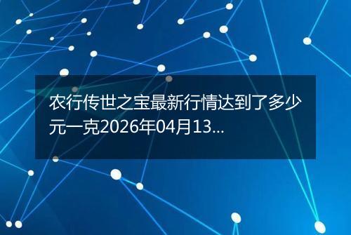 农行传世之宝最新行情达到了多少元一克2026年04月13日
