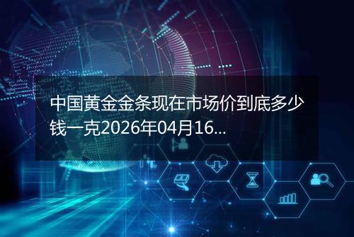 中国黄金金条现在市场价到底多少钱一克2026年04月16日