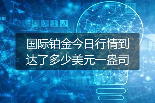 国际铂金今日行情到达了多少美元一盎司