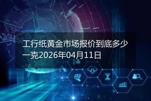 工行纸黄金市场报价到底多少一克2026年04月11日