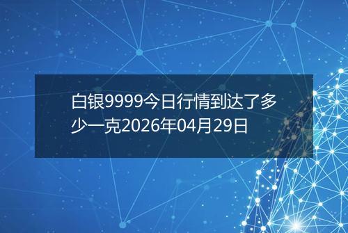 白银9999今日行情到达了多少一克2026年04月29日