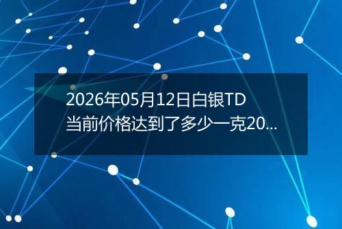 2026年05月12日白银TD当前价格达到了多少一克2026年05月12日