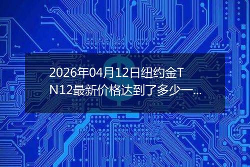2026年04月12日纽约金TN12最新价格达到了多少一克
