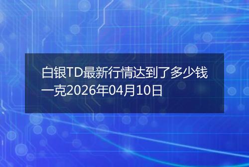 白银TD最新行情达到了多少钱一克2026年04月10日