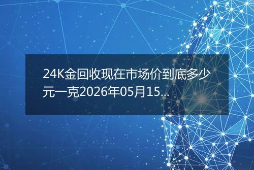 24K金回收现在市场价到底多少元一克2026年05月15日