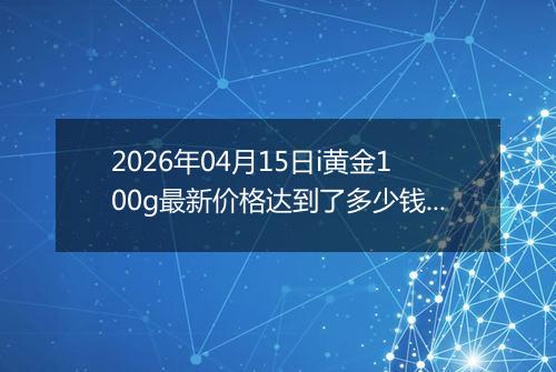 2026年04月15日i黄金100g最新价格达到了多少钱一克