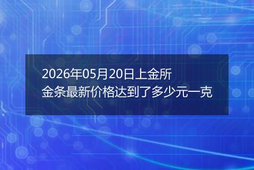 2026年05月20日上金所金条最新价格达到了多少元一克