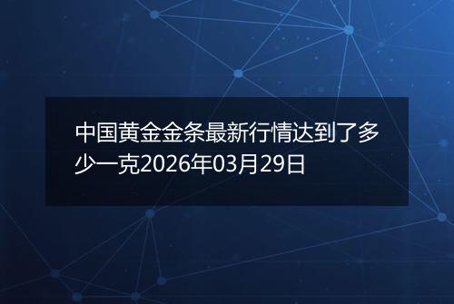 中国黄金金条最新行情达到了多少一克2026年03月29日