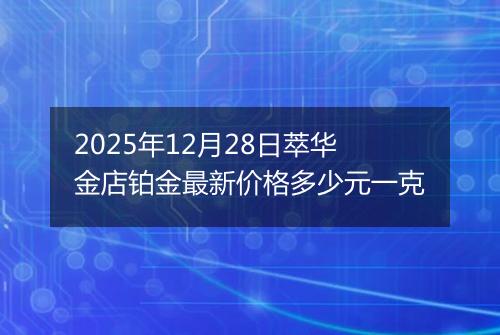 2025年12月28日萃华金店铂金最新价格多少元一克