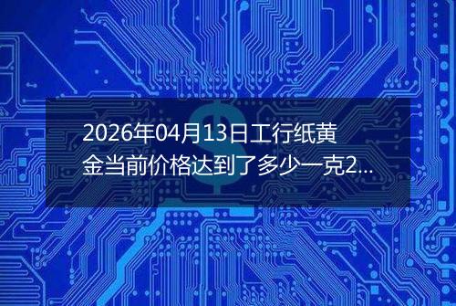 2026年04月13日工行纸黄金当前价格达到了多少一克2026年04月13日