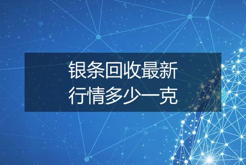 银条回收最新行情多少一克