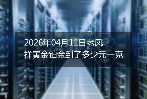 2026年04月11日老凤祥黄金铂金到了多少元一克