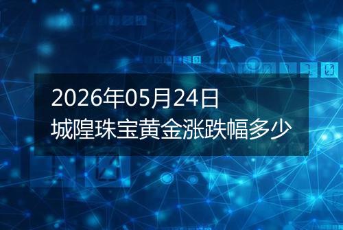 2026年05月24日城隍珠宝黄金涨跌幅多少
