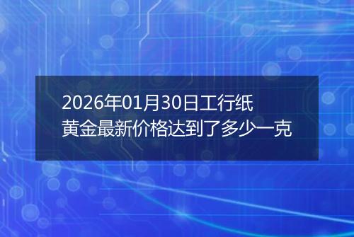 2026年01月30日工行纸黄金最新价格达到了多少一克