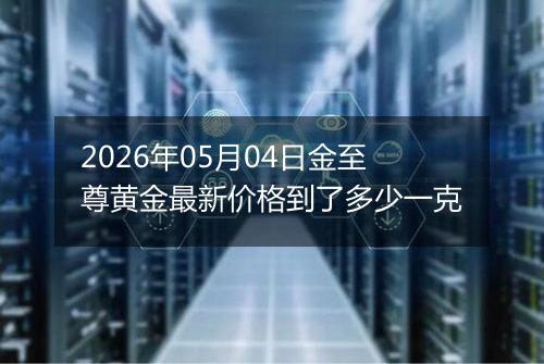 2026年05月04日金至尊黄金最新价格到了多少一克