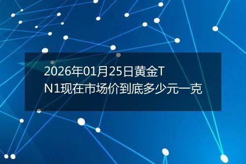 2026年01月25日黄金TN1现在市场价到底多少元一克