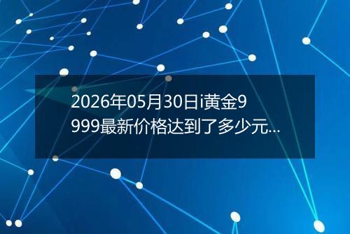 2026年05月30日i黄金9999最新价格达到了多少元一克