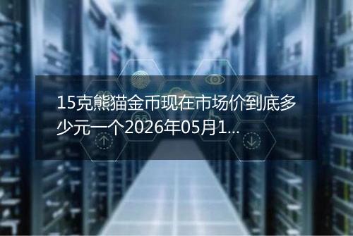 15克熊猫金币现在市场价到底多少元一个2026年05月13日