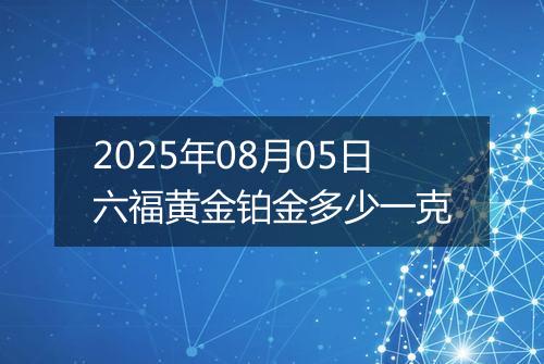 2025年08月05日六福黄金铂金多少一克