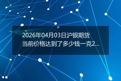 2026年04月03日沪银期货当前价格达到了多少钱一克2026年04月03日