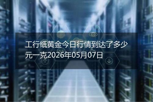 工行纸黄金今日行情到达了多少元一克2026年05月07日