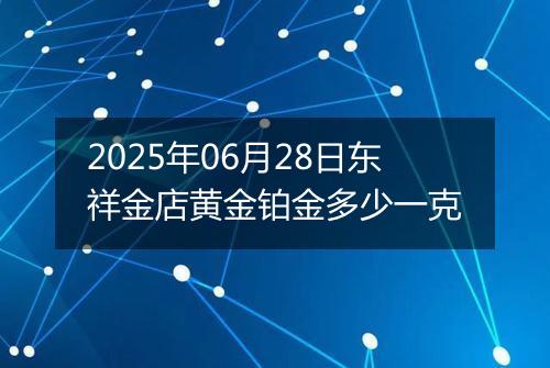 2025年06月28日东祥金店黄金铂金多少一克