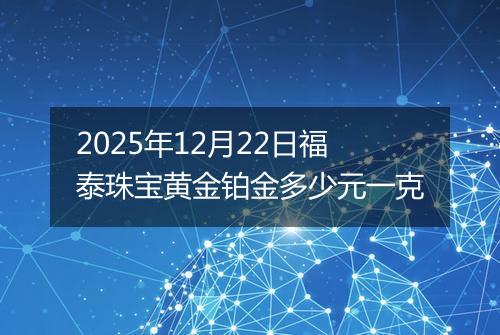 2025年12月22日福泰珠宝黄金铂金多少元一克