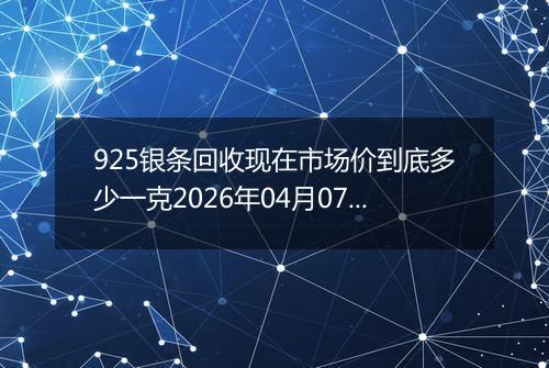925银条回收现在市场价到底多少一克2026年04月07日