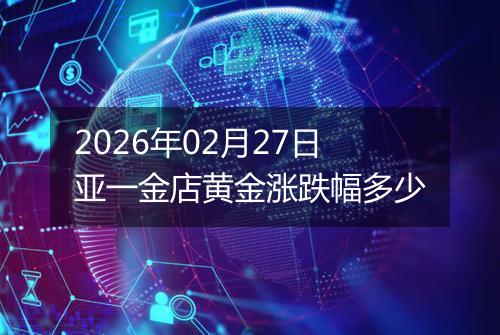 2026年02月27日亚一金店黄金涨跌幅多少