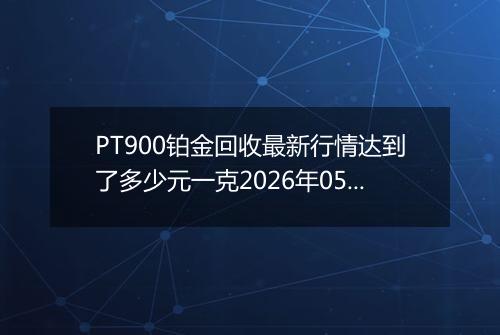PT900铂金回收最新行情达到了多少元一克2026年05月13日