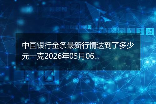 中国银行金条最新行情达到了多少元一克2026年05月06日