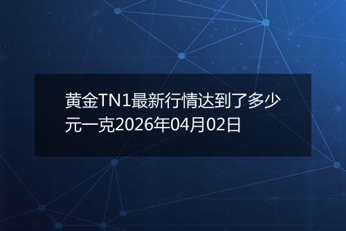 黄金TN1最新行情达到了多少元一克2026年04月02日