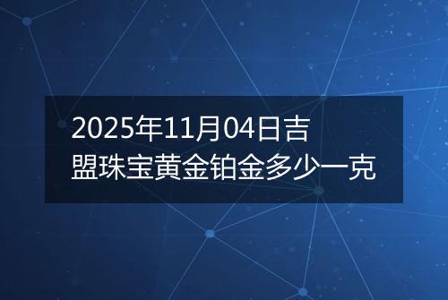 2025年11月04日吉盟珠宝黄金铂金多少一克