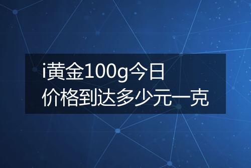 i黄金100g今日价格到达多少元一克