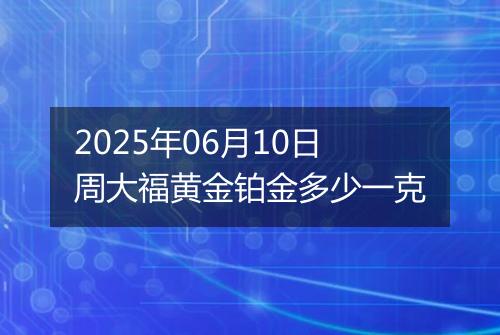 2025年06月10日周大福黄金铂金多少一克