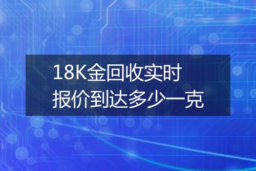 18K金回收实时报价到达多少一克