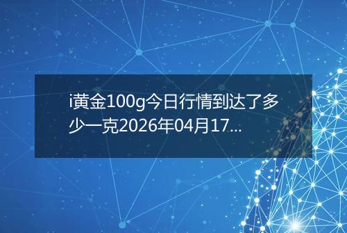 i黄金100g今日行情到达了多少一克2026年04月17日