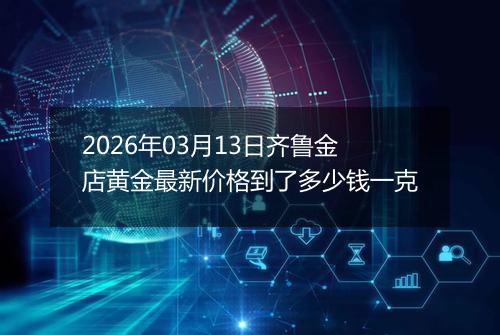 2026年03月13日齐鲁金店黄金最新价格到了多少钱一克