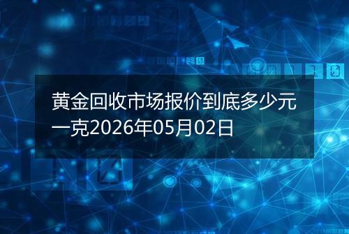 黄金回收市场报价到底多少元一克2026年05月02日