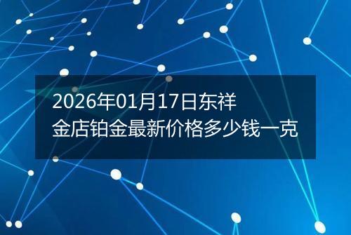 2026年01月17日东祥金店铂金最新价格多少钱一克