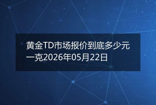黄金TD市场报价到底多少元一克2026年05月22日