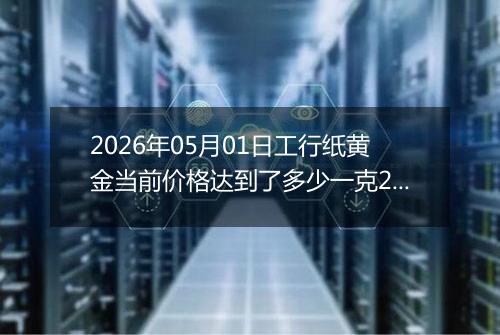 2026年05月01日工行纸黄金当前价格达到了多少一克2026年05月01日