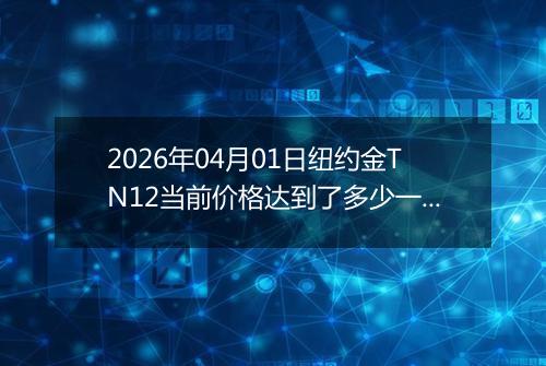 2026年04月01日纽约金TN12当前价格达到了多少一克2026年04月01日